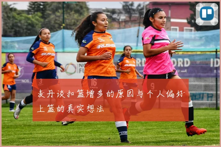 麦丹谈扣篮增多的原因与个人偏好上篮的真实想法