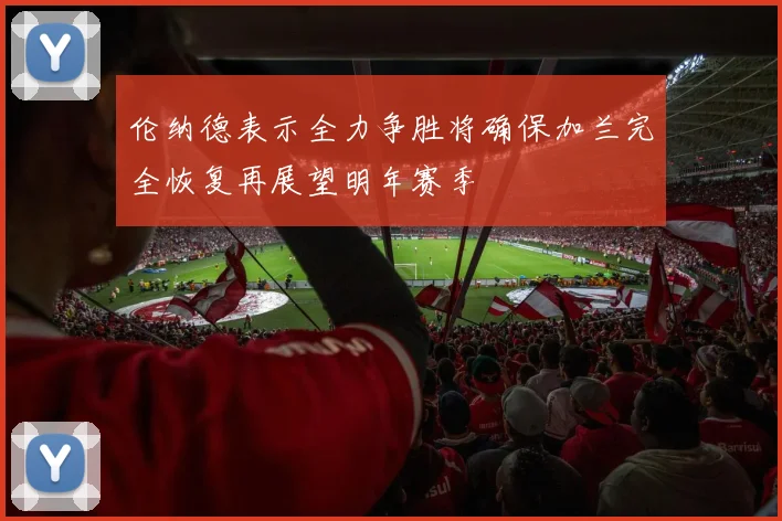 伦纳德表示全力争胜将确保加兰完全恢复再展望明年赛季