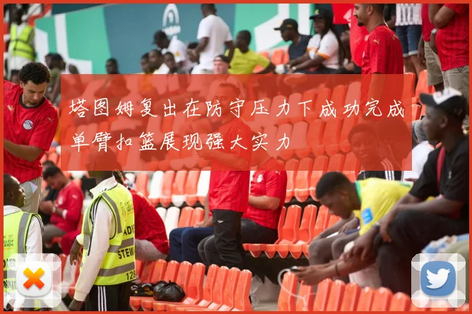 塔图姆复出在防守压力下成功完成单臂扣篮展现强大实力