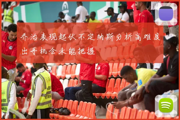 乔治表现起伏不定纳斯分析高难度出手机会未能把握