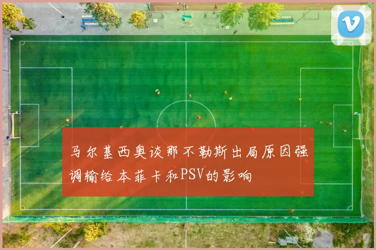 马尔基西奥谈那不勒斯出局原因强调输给本菲卡和PSV的影响