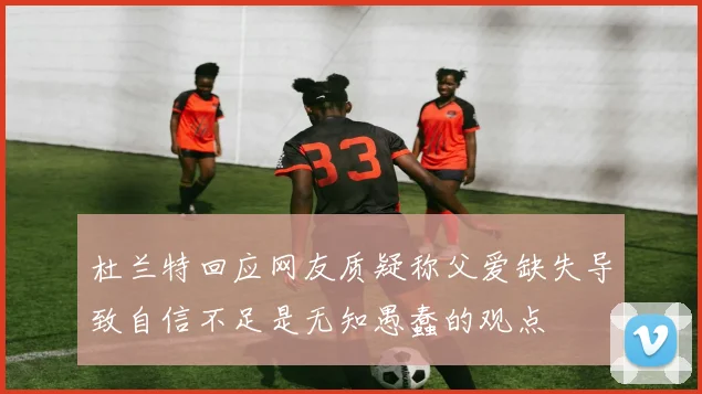 杜兰特回应网友质疑称父爱缺失导致自信不足是无知愚蠢的观点