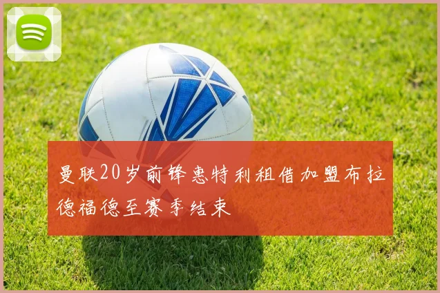 曼联20岁前锋惠特利租借加盟布拉德福德至赛季结束