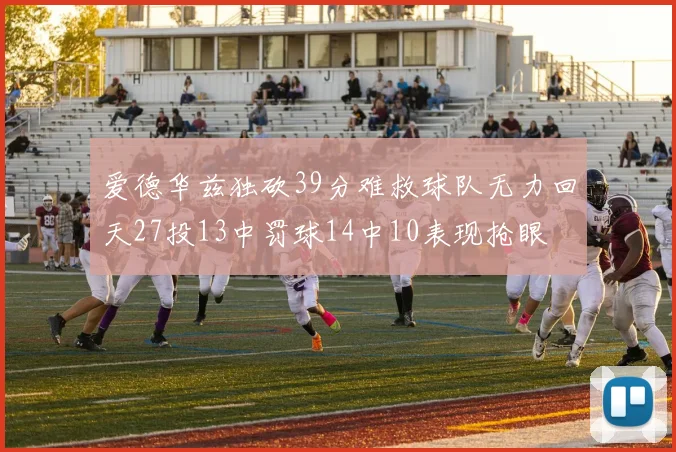 爱德华兹独砍39分难救球队无力回天27投13中罚球14中10表现抢眼