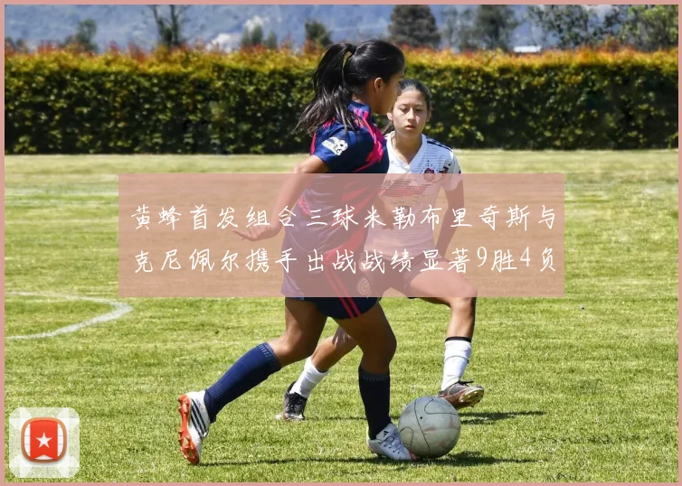 黄蜂首发组合三球米勒布里奇斯与克尼佩尔携手出战战绩显著9胜4负