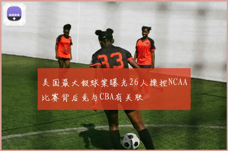 美国最大假球案曝光26人操控NCAA比赛背后竟与CBA有关联