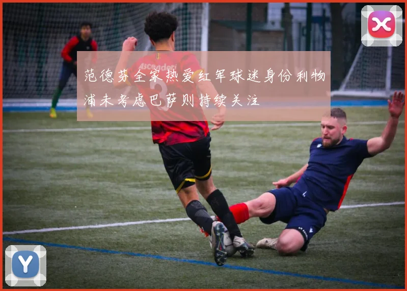 范德芬全家热爱红军球迷身份利物浦未考虑巴萨则持续关注