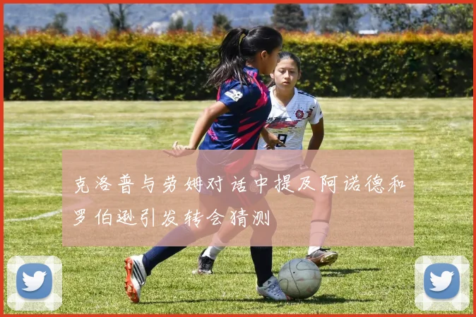 克洛普与劳姆对话中提及阿诺德和罗伯逊引发转会猜测