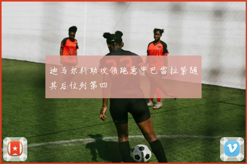 迪马尔科助攻领跑意甲巴雷拉紧随其后位列第四