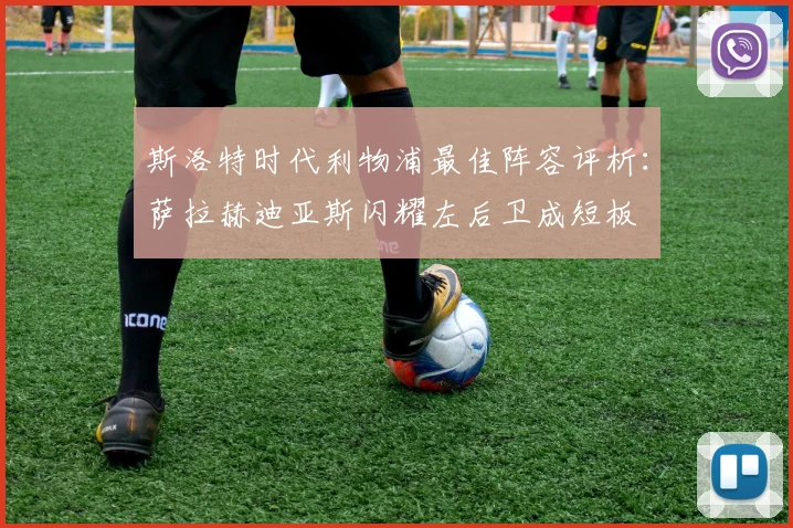 斯洛特时代利物浦最佳阵容评析：萨拉赫迪亚斯闪耀左后卫成短板