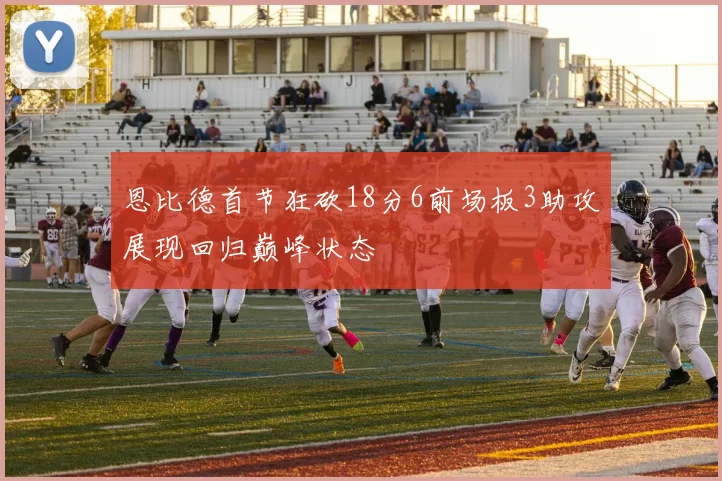 恩比德首节狂砍18分6前场板3助攻展现回归巅峰状态