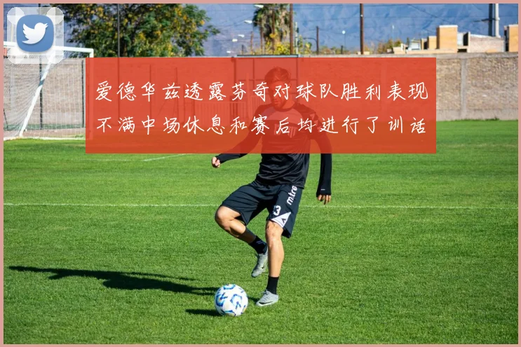 爱德华兹透露芬奇对球队胜利表现不满中场休息和赛后均进行了训话