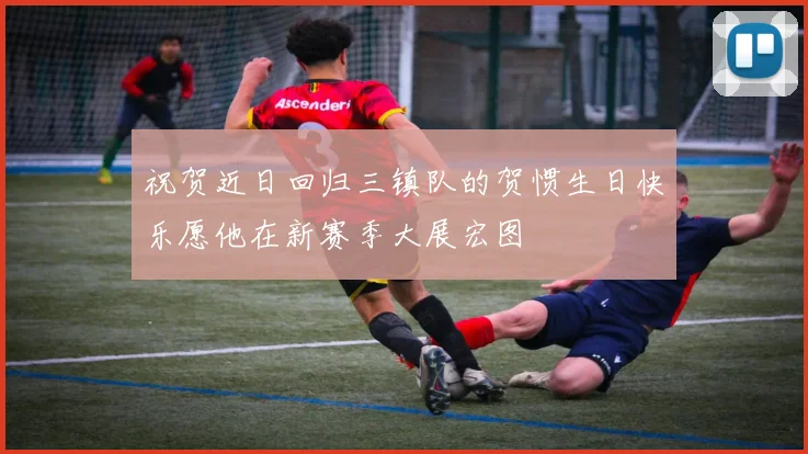 祝贺近日回归三镇队的贺惯生日快乐愿他在新赛季大展宏图