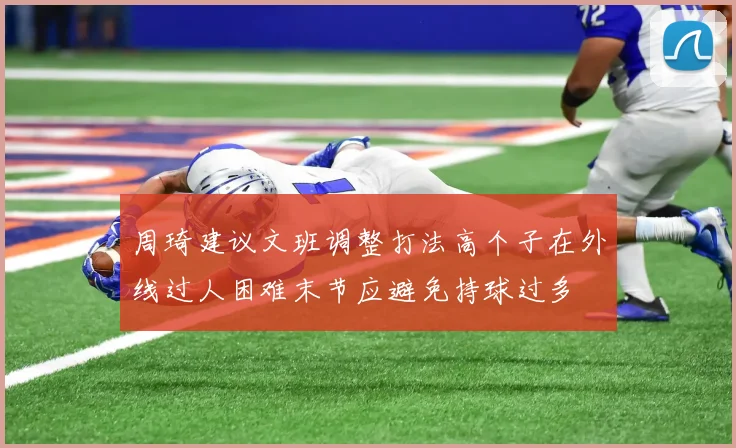 周琦建议文班调整打法高个子在外线过人困难末节应避免持球过多
