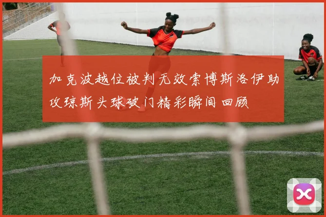 加克波越位被判无效索博斯洛伊助攻琼斯头球破门精彩瞬间回顾