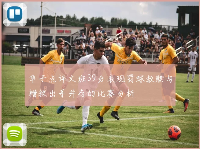 华子点评文班39分表现罚球救赎与糟糕出手并存的比赛分析