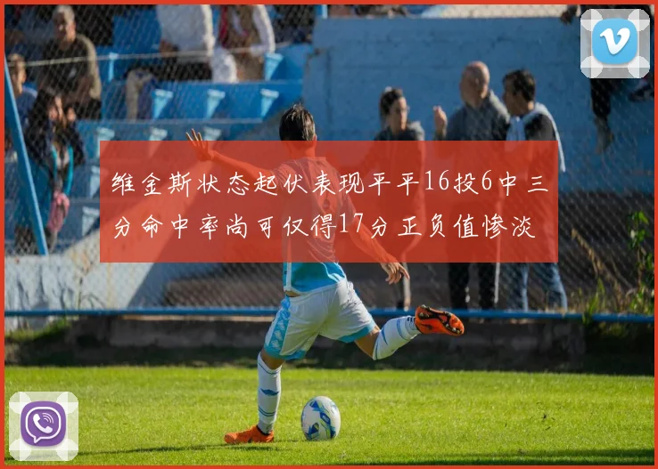 维金斯状态起伏表现平平16投6中三分命中率尚可仅得17分正负值惨淡12