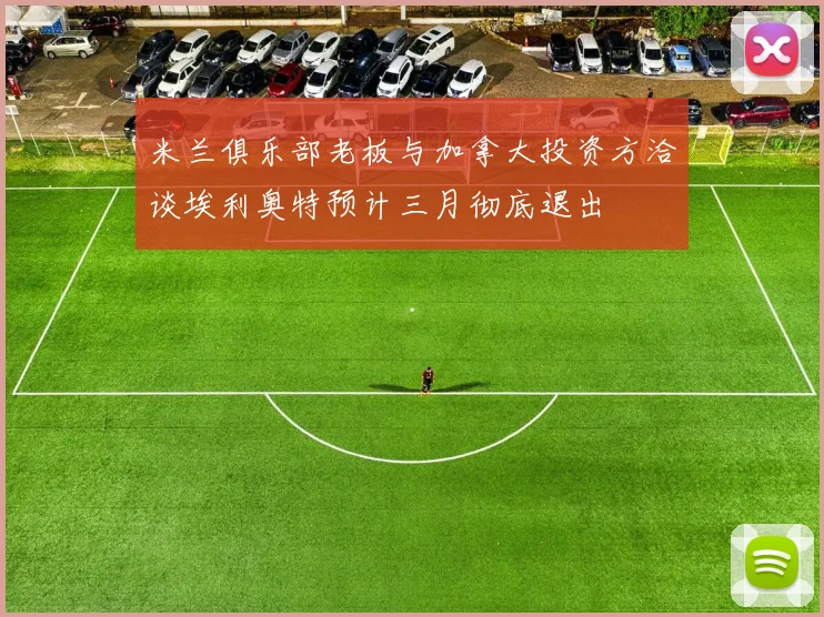 米兰俱乐部老板与加拿大投资方洽谈埃利奥特预计三月彻底退出