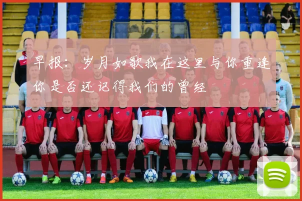 早报：岁月如歌我在这里与你重逢你是否还记得我们的曾经