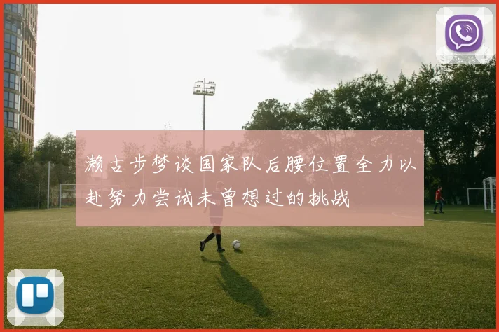 濑古步梦谈国家队后腰位置全力以赴努力尝试未曾想过的挑战