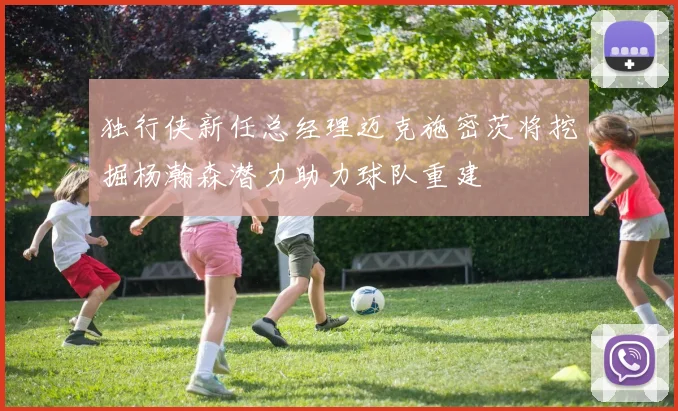 独行侠新任总经理迈克施密茨将挖掘杨瀚森潜力助力球队重建