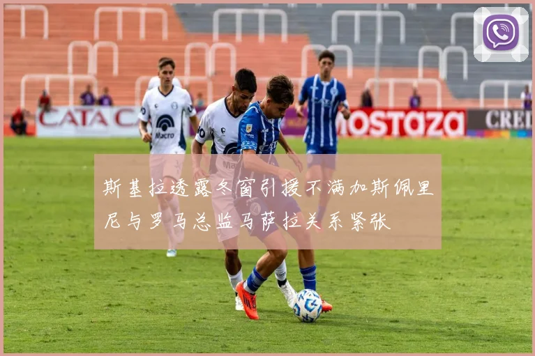斯基拉透露冬窗引援不满加斯佩里尼与罗马总监马萨拉关系紧张