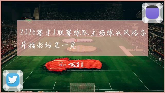 2026赛季J联赛球队主场球衣风格各异精彩纷呈一览