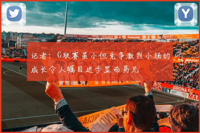 记者：G联赛虽小但竞争激烈小杨的成长令人瞩目进步显而易见