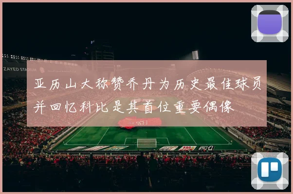 亚历山大称赞乔丹为历史最佳球员并回忆科比是其首位重要偶像